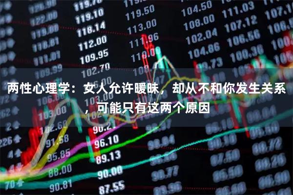 两性心理学:女人允许暖昧,却从不和你发生关系,可能只有这两个原因