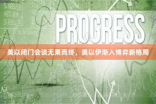 美以闭门会谈无果而终，美以伊渐入博弈新格局