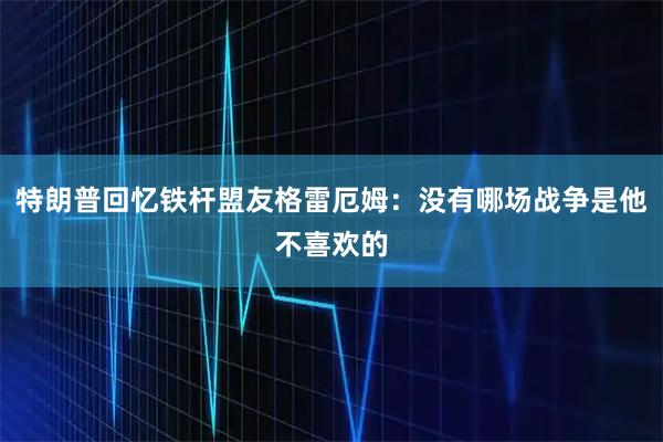 特朗普回忆铁杆盟友格雷厄姆：没有哪场战争是他不喜欢的